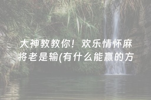 大神教教你！欢乐情怀麻将老是输(有什么能赢的方法)