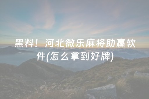 黑料！河北微乐麻将助赢软件(怎么拿到好牌)