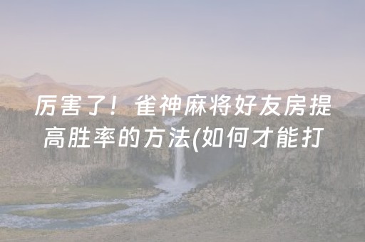 厉害了！雀神麻将好友房提高胜率的方法(如何才能打赢)