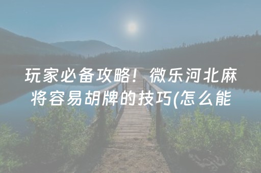 玩家必备攻略！微乐河北麻将容易胡牌的技巧(怎么能让胜率高)