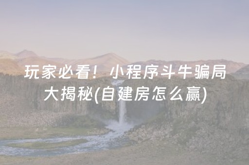 玩家必看！小程序斗牛骗局大揭秘(自建房怎么赢)