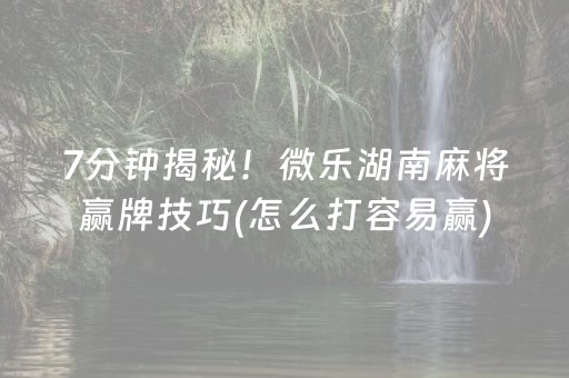 7分钟揭秘！微乐湖南麻将赢牌技巧(怎么打容易赢)