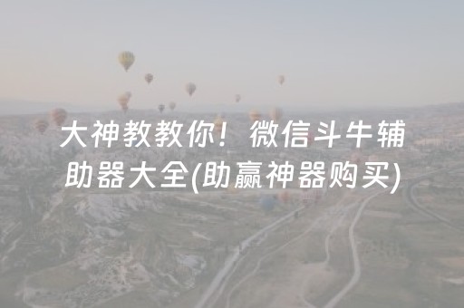 大神教教你！微信斗牛辅助器大全(助赢神器购买)
