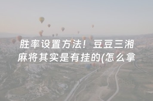 胜率设置方法！豆豆三湘麻将其实是有挂的(怎么拿到好牌)