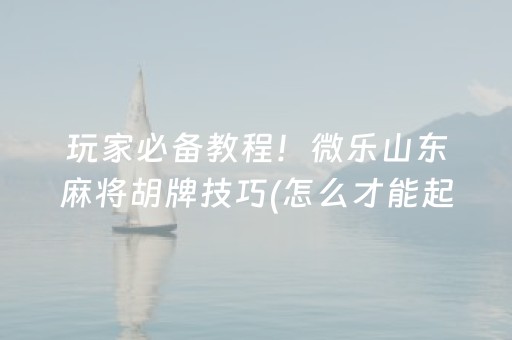 玩家必备教程！微乐山东麻将胡牌技巧(怎么才能起到好牌)
