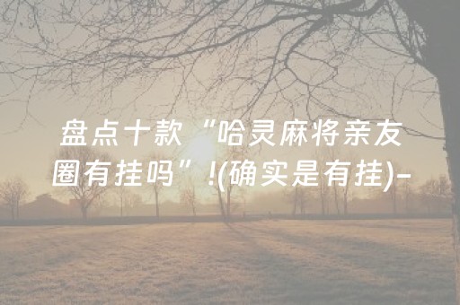 盘点十款“哈灵麻将亲友圈有挂吗”!(确实是有挂)-知乎