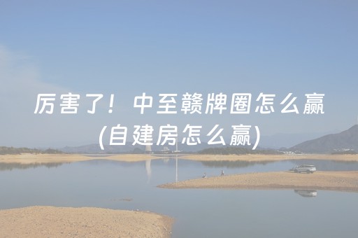 厉害了！中至赣牌圈怎么赢(自建房怎么赢)