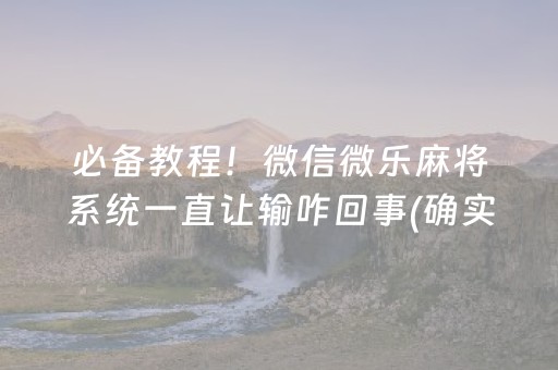 必备教程！微信微乐麻将系统一直让输咋回事(确实是有挂)