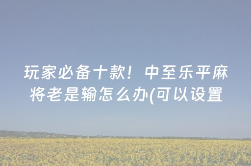 玩家必备十款！中至乐平麻将老是输怎么办(可以设置输赢吗)