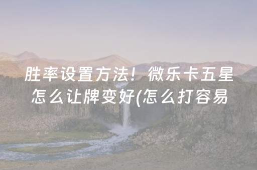 胜率设置方法！微乐卡五星怎么让牌变好(怎么打容易赢)