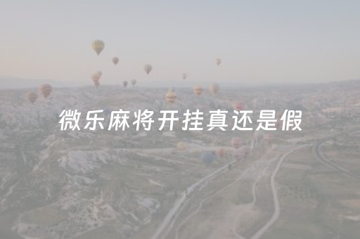 微乐麻将开挂真还是假（微乐麻将开挂是真的吗?）