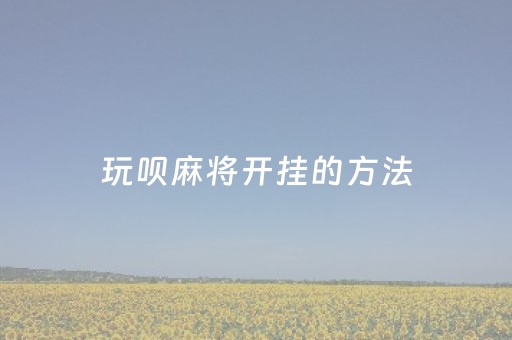 玩呗麻将开挂的方法（玩呗麻将麻将）