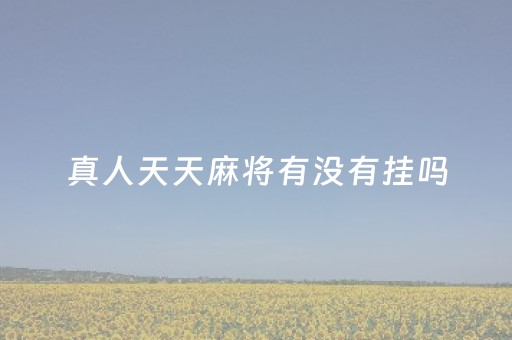 真人天天麻将有没有挂吗（真人天天麻将有挂吗?）