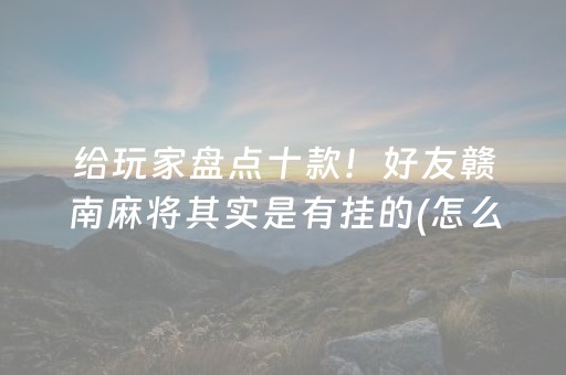 给玩家盘点十款！好友赣南麻将其实是有挂的(怎么能赢发牌规律)