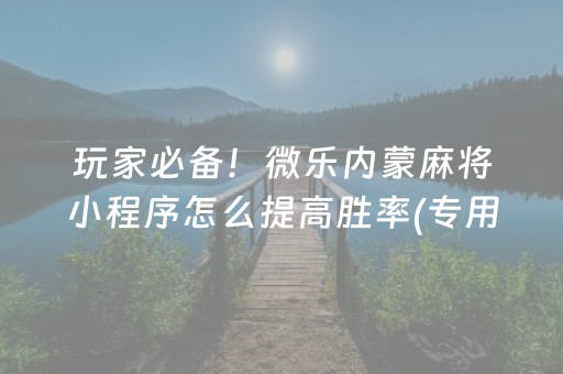 玩家必备！微乐内蒙麻将小程序怎么提高胜率(专用神器下载)