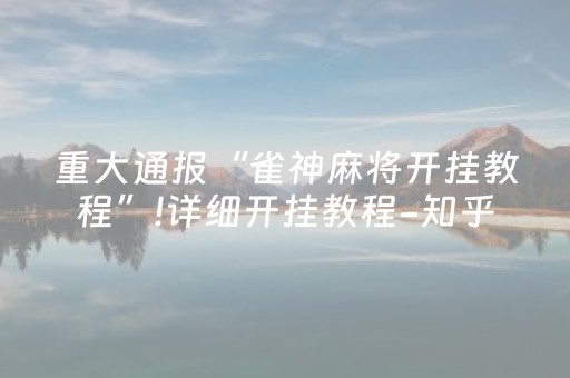 重大通报“雀神麻将开挂教程”!详细开挂教程-知乎