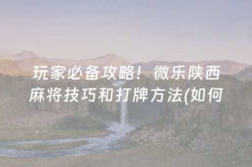 玩家必备攻略！微乐陕西麻将技巧和打牌方法(如何让系统发好牌)