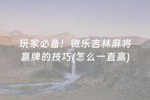 玩家必备！微乐吉林麻将赢牌的技巧(怎么一直赢)