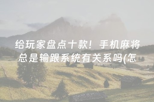 给玩家盘点十款！手机麻将总是输跟系统有关系吗(怎么才有好牌)