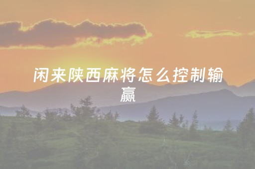 闲来陕西麻将怎么控制输赢（陕西闲来麻将输赢规律）
