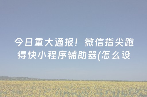 今日重大通报！微信指尖跑得快小程序辅助器(怎么设置会赢)