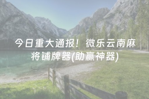 今日重大通报！微乐云南麻将铺牌器(助赢神器)