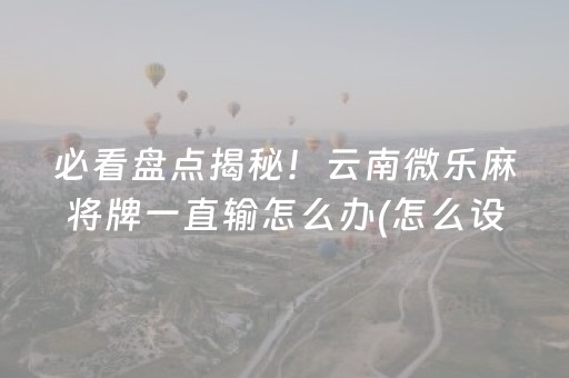 必看盘点揭秘！云南微乐麻将牌一直输怎么办(怎么设置能有好牌)