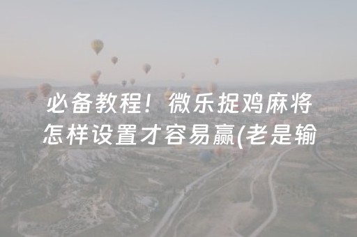 必备教程！微乐捉鸡麻将怎样设置才容易赢(老是输为什么)