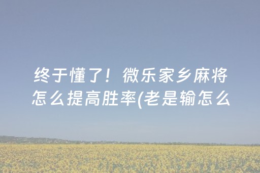 终于懂了！微乐家乡麻将怎么提高胜率(老是输怎么办)