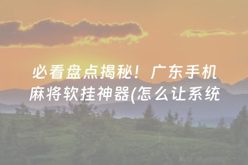 必看盘点揭秘！广东手机麻将软挂神器(怎么让系统给好牌)