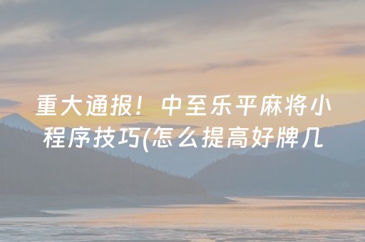 重大通报！中至乐平麻将小程序技巧(怎么提高好牌几率)