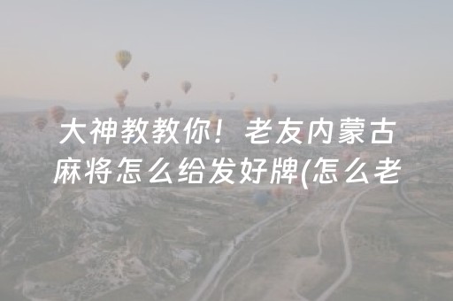 大神教教你！老友内蒙古麻将怎么给发好牌(怎么老是输)