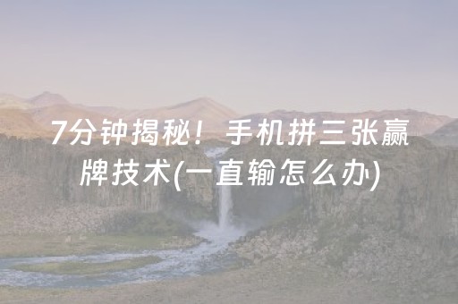 7分钟揭秘！手机拼三张赢牌技术(一直输怎么办)