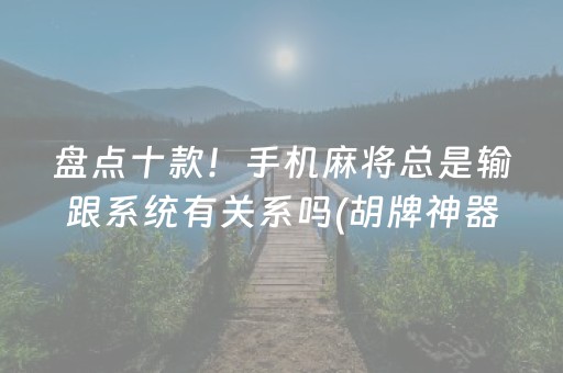 盘点十款！手机麻将总是输跟系统有关系吗(胡牌神器有猫腻吗)
