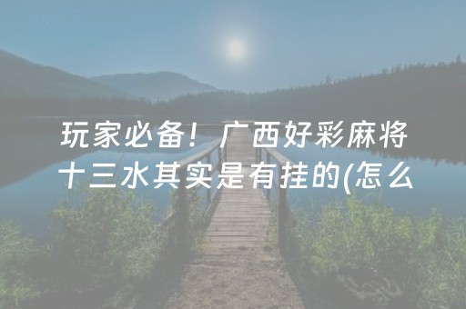 玩家必备！广西好彩麻将十三水其实是有挂的(怎么老输必备神器)