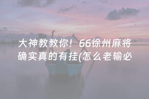 大神教教你！66徐州麻将确实真的有挂(怎么老输必备神器)