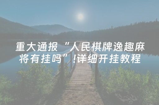 重大通报“人民棋牌逸趣麻将有挂吗”!详细开挂教程-知乎