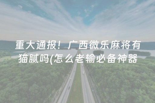 重大通报！广西微乐麻将有猫腻吗(怎么老输必备神器)
