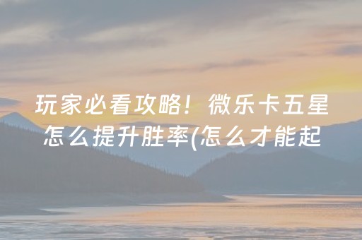 玩家必看攻略！微乐卡五星怎么提升胜率(怎么才能起到好牌)