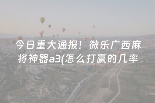 今日重大通报！微乐广西麻将神器a3(怎么打赢的几率大)
