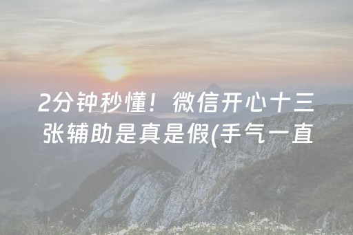 2分钟秒懂！微信开心十三张辅助是真是假(手气一直很差)