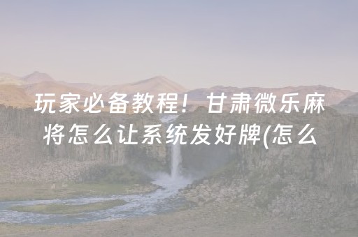 玩家必备教程！甘肃微乐麻将怎么让系统发好牌(怎么调整胜率)