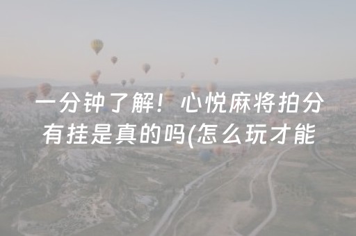 一分钟了解！心悦麻将拍分有挂是真的吗(怎么玩才能赢)