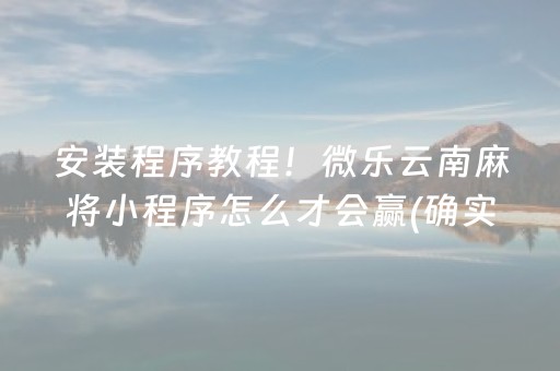 安装程序教程！微乐云南麻将小程序怎么才会赢(确实真的有挂)