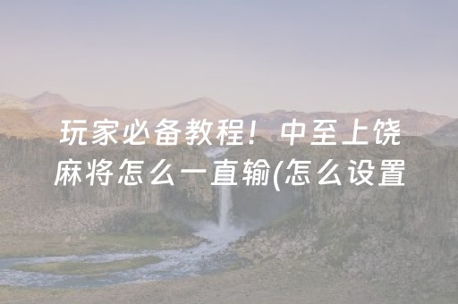玩家必备教程！中至上饶麻将怎么一直输(怎么设置胡牌)