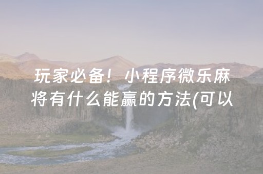 玩家必备！小程序微乐麻将有什么能赢的方法(可以设置输赢吗)