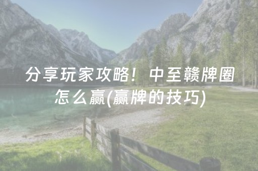 分享玩家攻略！中至赣牌圈怎么赢(赢牌的技巧)