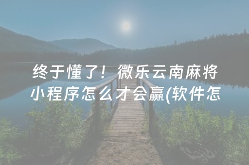 终于懂了！微乐云南麻将小程序怎么才会赢(软件怎么打赢)