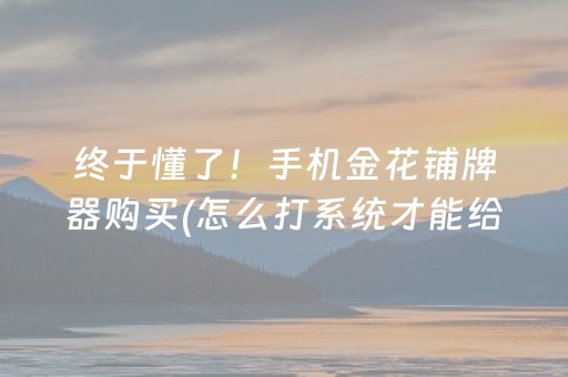 终于懂了！手机金花铺牌器购买(怎么打系统才能给好牌)
