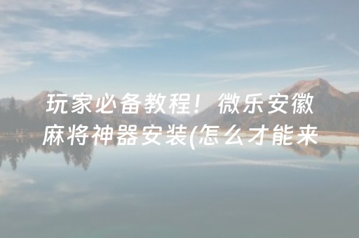 玩家必备教程！微乐安徽麻将神器安装(怎么才能来好牌)